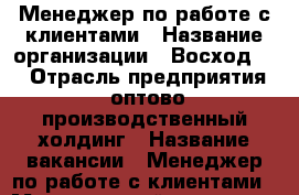 Менеджер по работе с клиентами › Название организации ­ Восход134 › Отрасль предприятия ­ оптово-производственный холдинг › Название вакансии ­ Менеджер по работе с клиентами › Минимальный оклад ­ 21 500 › Возраст от ­ 18 - Волгоградская обл., Волгоград г. Работа » Вакансии   . Волгоградская обл.